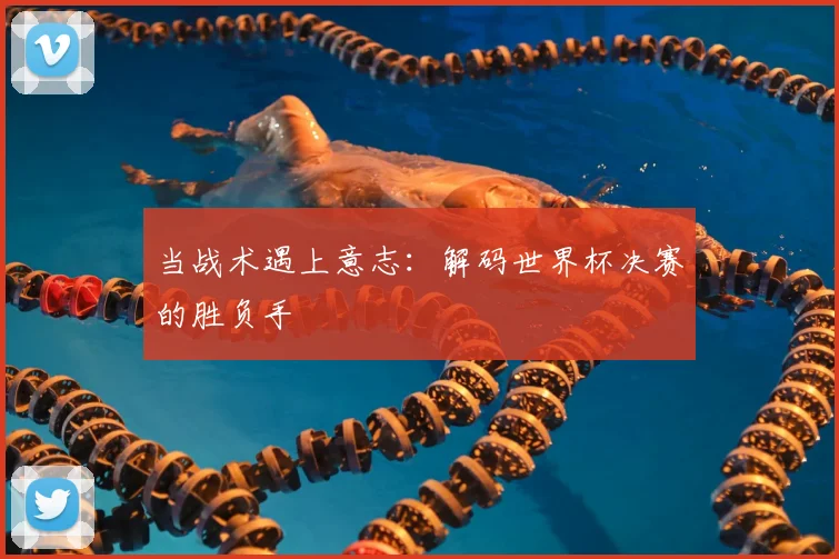 当战术遇上意志：解码世界杯决赛的胜负手