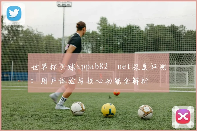世界杯买球appab82婰net深度评测:用户体验与核心功能全解析