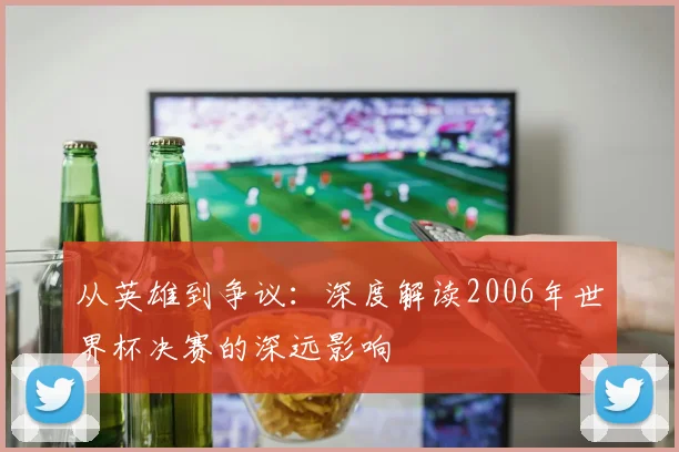 从英雄到争议：深度解读2006年世界杯决赛的深远影响