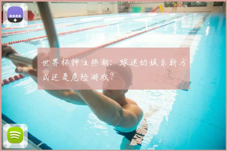世界杯押注热潮：球迷的娱乐新方式还是危险游戏？