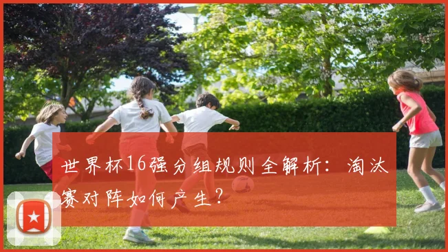 世界杯16强分组规则全解析：淘汰赛对阵如何产生？