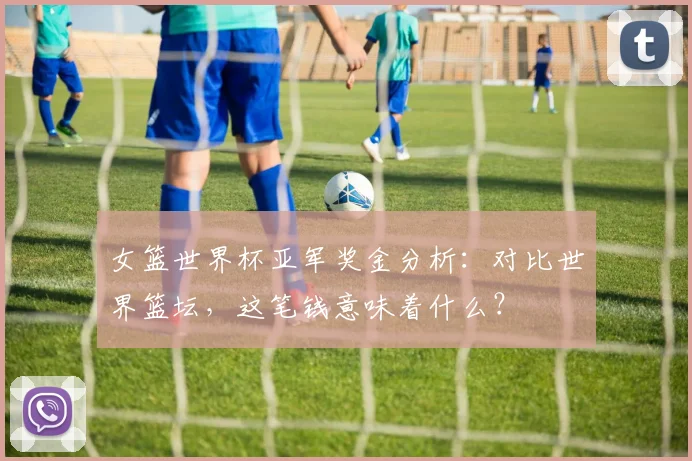 女篮世界杯亚军奖金分析:对比世界篮坛,这笔钱意味着什么?