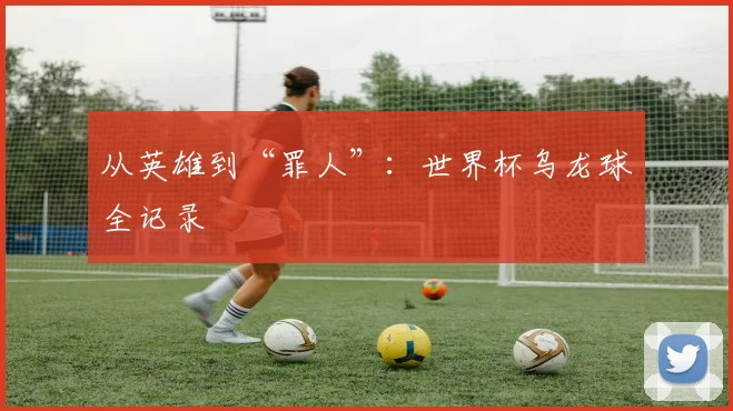 从英雄到“罪人”：世界杯乌龙球全记录