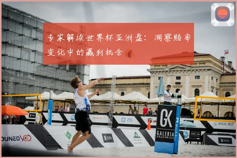 专家解读世界杯亚洲盘:洞察赔率变化中的赢利机会