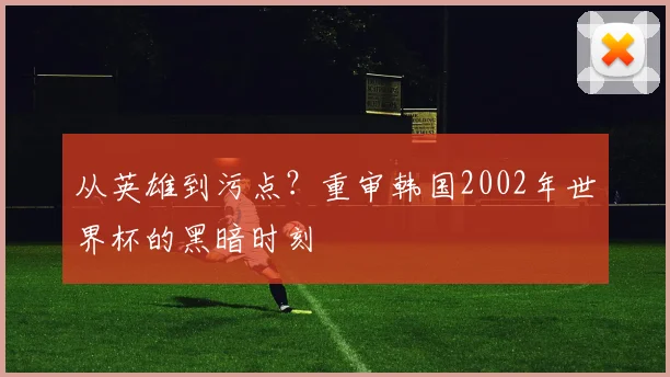 从英雄到污点？重审韩国2002年世界杯的黑暗时刻