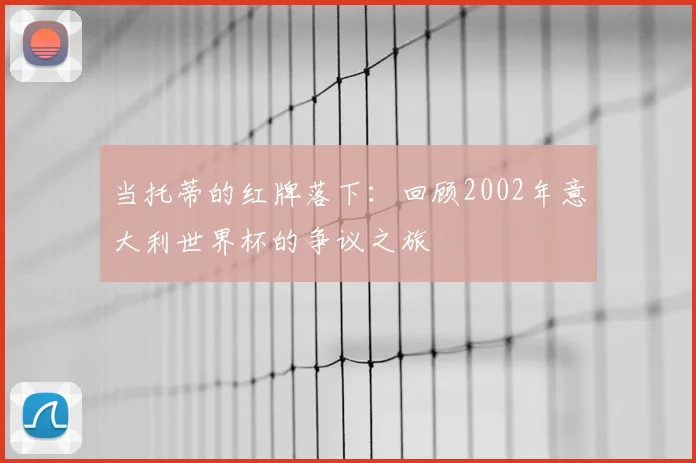 当托蒂的红牌落下：回顾2002年意大利世界杯的争议之旅