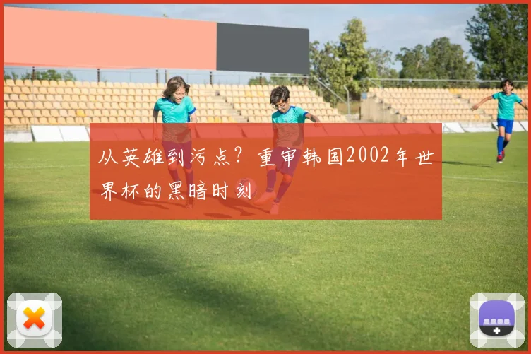从英雄到污点？重审韩国2002年世界杯的黑暗时刻