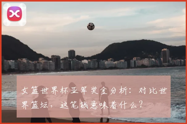 女篮世界杯亚军奖金分析:对比世界篮坛,这笔钱意味着什么?