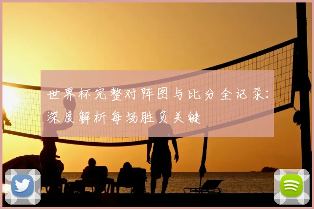 世界杯完整对阵图与比分全记录:深度解析每场胜负关键