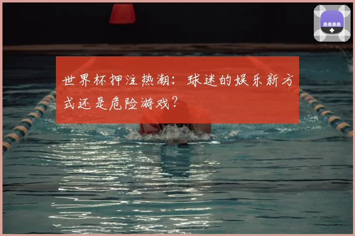 世界杯押注热潮：球迷的娱乐新方式还是危险游戏？