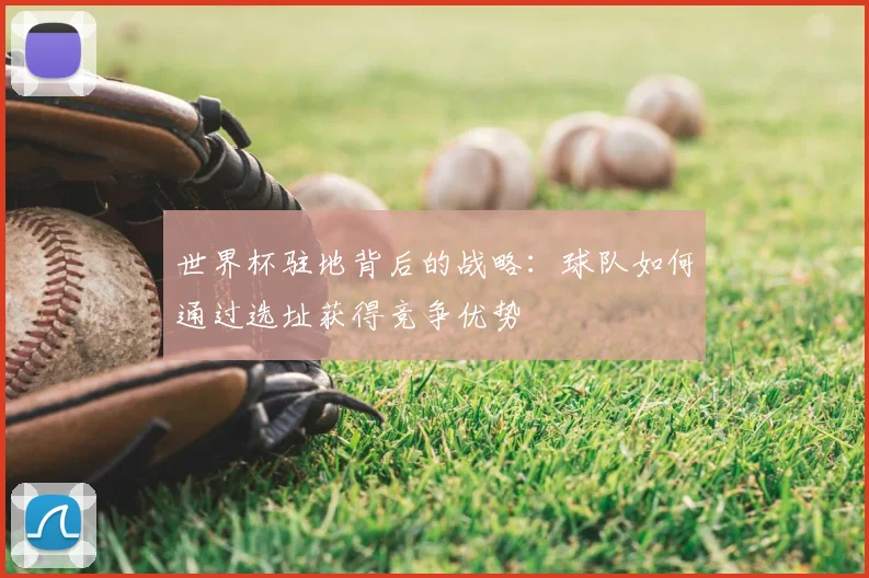 世界杯驻地背后的战略:球队如何通过选址获得竞争优势