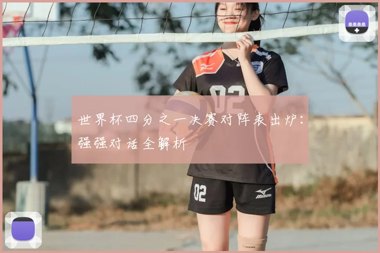 世界杯四分之一决赛对阵表出炉：强强对话全解析