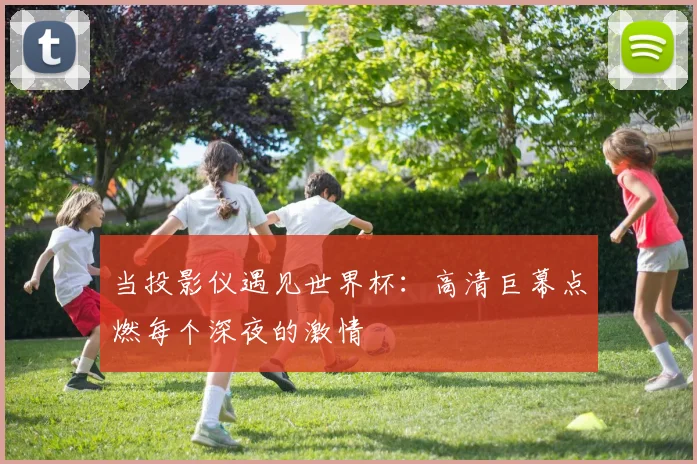 当投影仪遇见世界杯：高清巨幕点燃每个深夜的激情