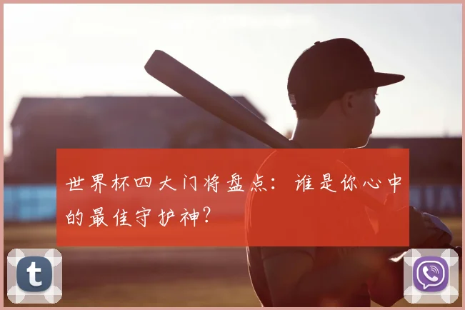 世界杯四大门将盘点：谁是你心中的最佳守护神？