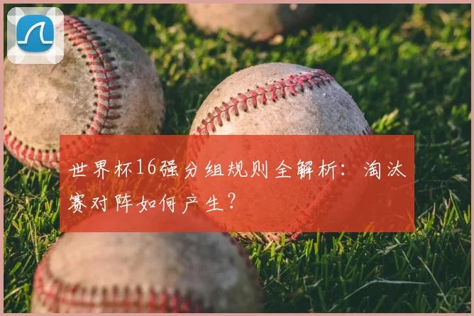 世界杯16强分组规则全解析:淘汰赛对阵如何产生?