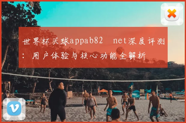 世界杯买球appab82婰net深度评测:用户体验与核心功能全解析