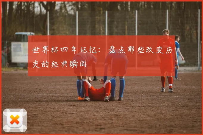 世界杯四年记忆：盘点那些改变历史的经典瞬间