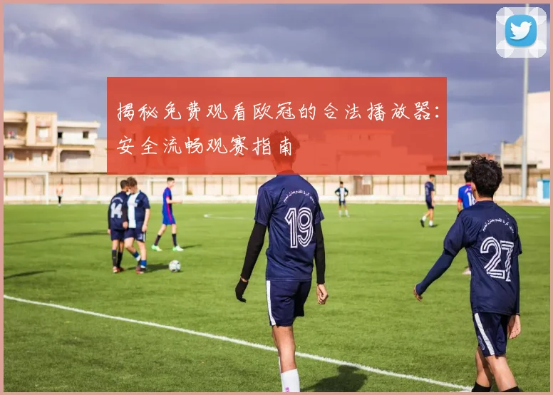 揭秘免费观看欧冠的合法播放器：安全流畅观赛指南