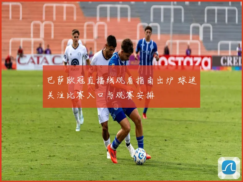 巴萨欧冠直播线观看指南出炉 球迷关注比赛入口与观赛安排