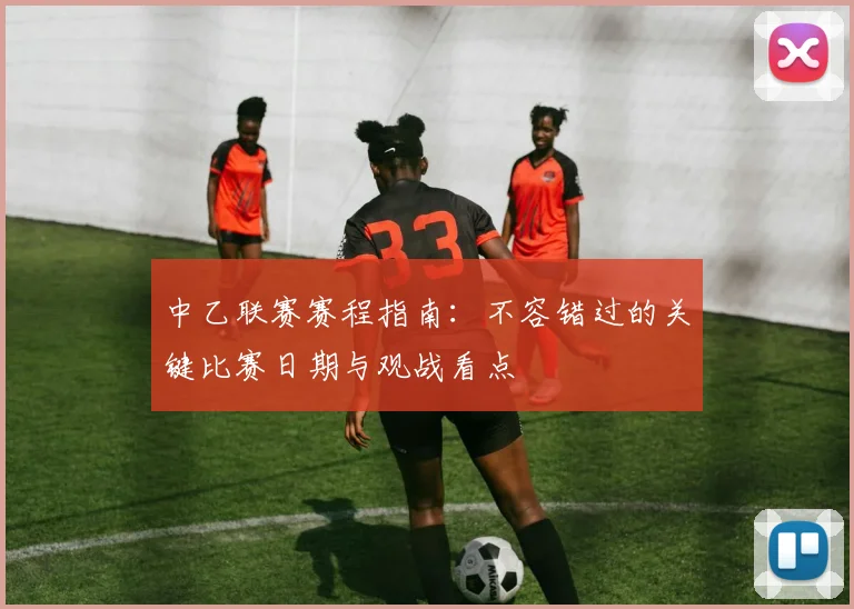 中乙联赛赛程指南：不容错过的关键比赛日期与观战看点