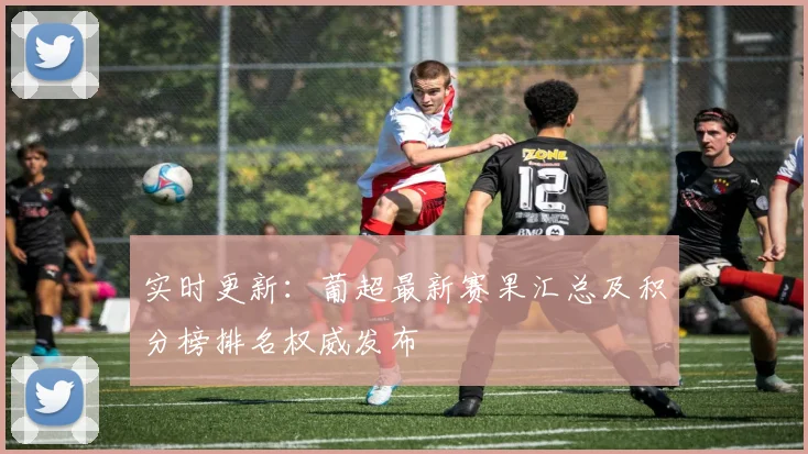 实时更新：葡超最新赛果汇总及积分榜排名权威发布