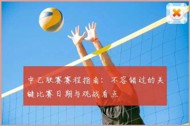 中乙联赛赛程指南:不容错过的关键比赛日期与观战看点