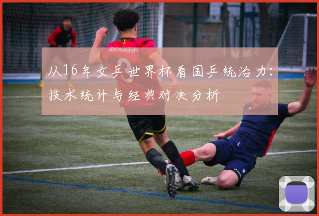 从16年女乒世界杯看国乒统治力：技术统计与经典对决分析
