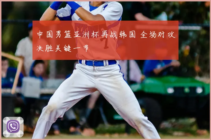 中国男篮亚洲杯再战韩国 全场对攻决胜关键一节