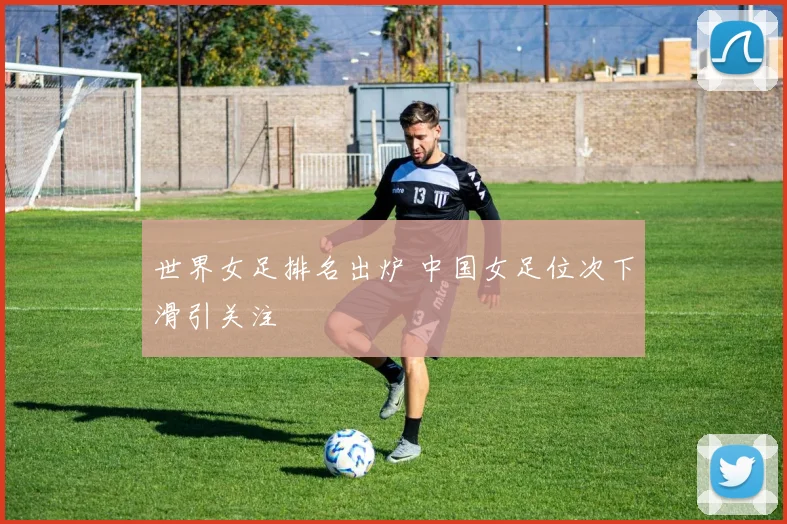 世界女足排名出炉 中国女足位次下滑引关注