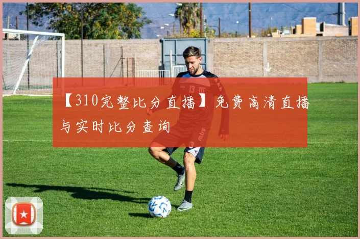 【310完整比分直播】免费高清直播与实时比分查询