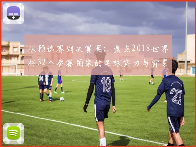 从预选赛到决赛圈：盘点2018世界杯32个参赛国家的足球实力与背景