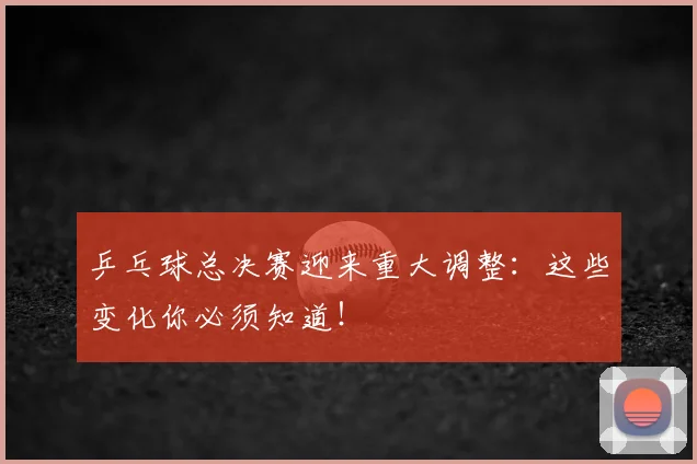 乒乓球总决赛迎来重大调整：这些变化你必须知道！