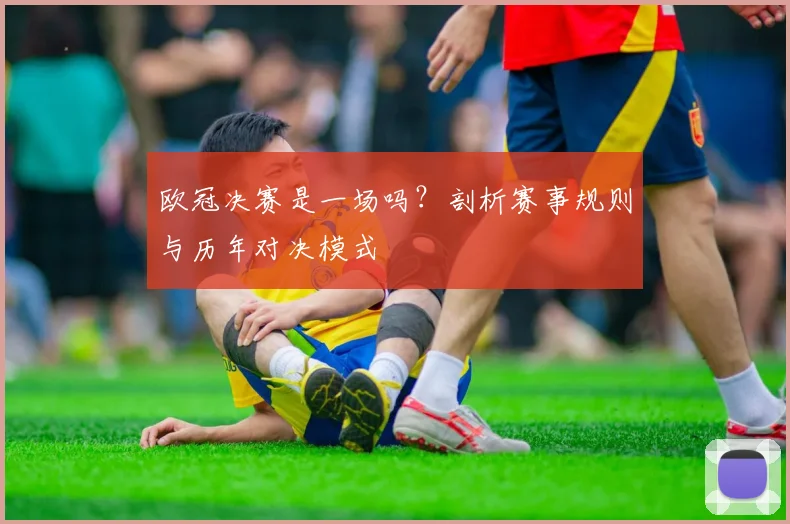 欧冠决赛是一场吗？剖析赛事规则与历年对决模式