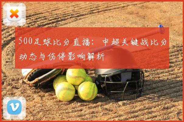 500足球比分直播：中超关键战比分动态与伤停影响解析