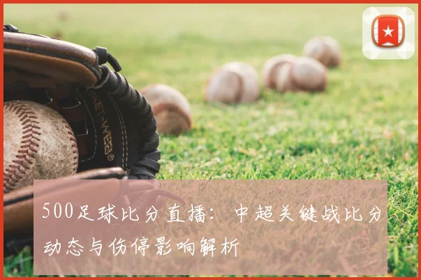 500足球比分直播：中超关键战比分动态与伤停影响解析