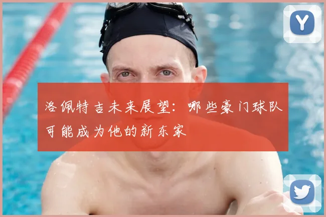 洛佩特吉未来展望:哪些豪门球队可能成为他的新东家
