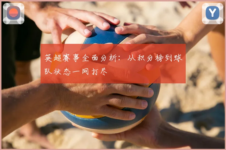 英超赛事全面分析:从积分榜到球队状态一网打尽