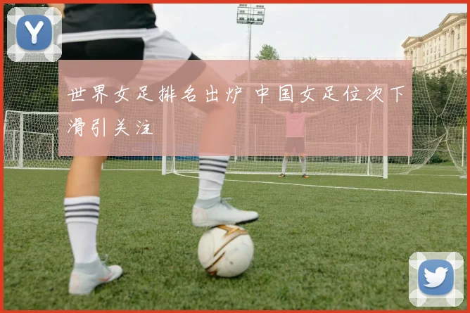 世界女足排名出炉 中国女足位次下滑引关注
