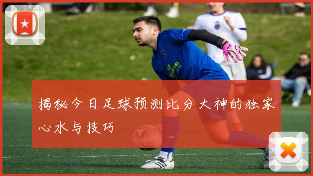 揭秘今日足球预测比分大神的独家心水与技巧