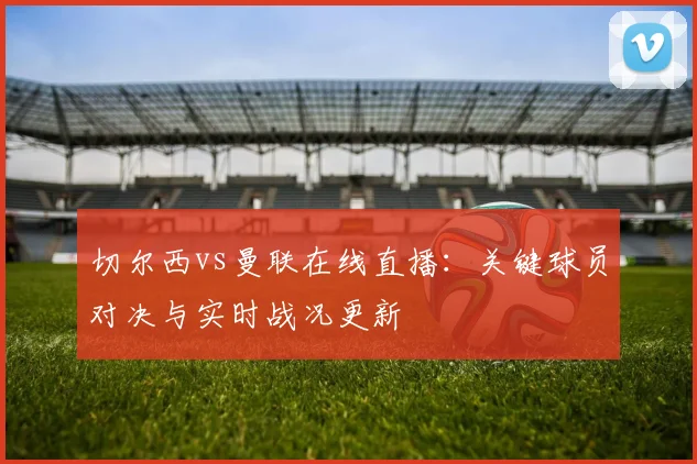 切尔西vs曼联在线直播：关键球员对决与实时战况更新