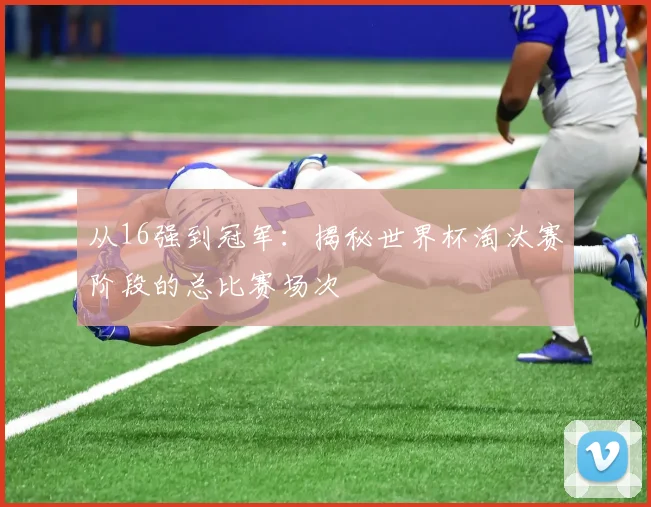 从16强到冠军：揭秘世界杯淘汰赛阶段的总比赛场次