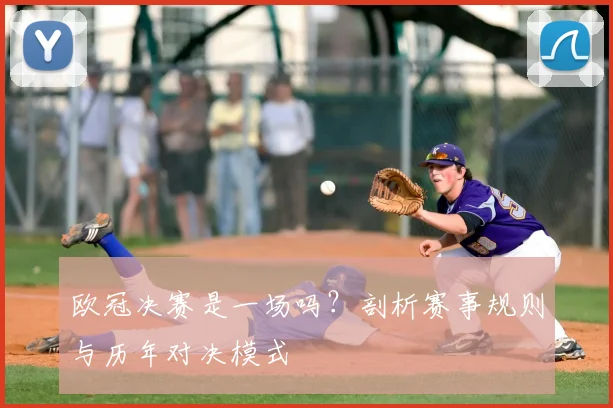 欧冠决赛是一场吗？剖析赛事规则与历年对决模式