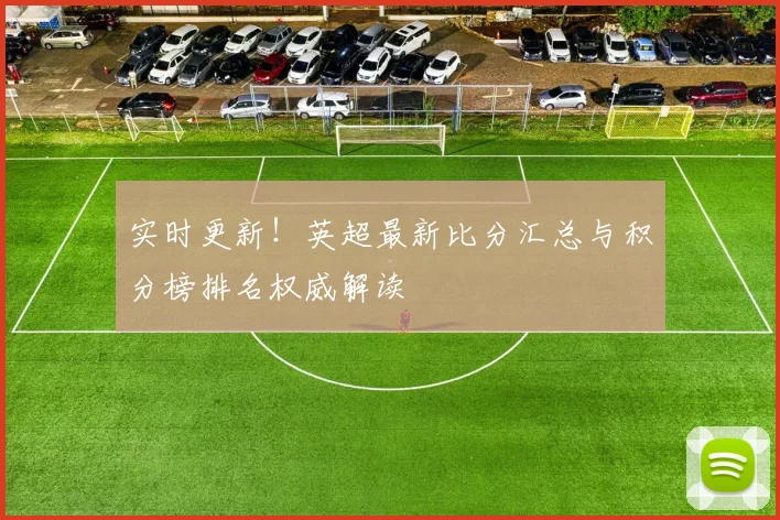 实时更新！英超最新比分汇总与积分榜排名权威解读