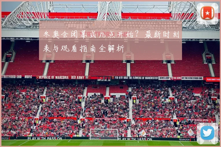 冬奥会闭幕式几点开始？最新时刻表与观看指南全解析