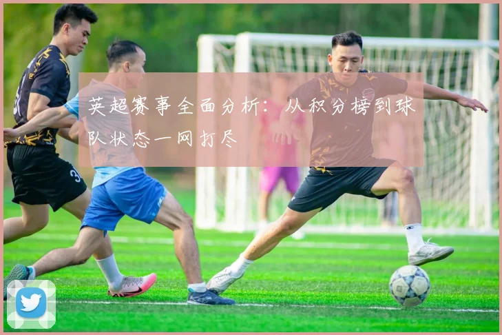 英超赛事全面分析:从积分榜到球队状态一网打尽