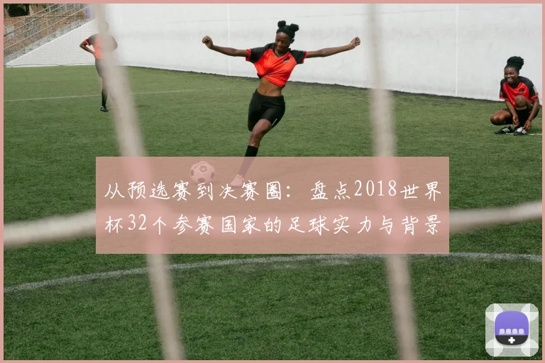 从预选赛到决赛圈：盘点2018世界杯32个参赛国家的足球实力与背景