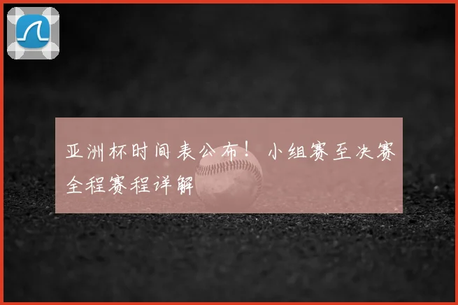 亚洲杯时间表公布！小组赛至决赛全程赛程详解