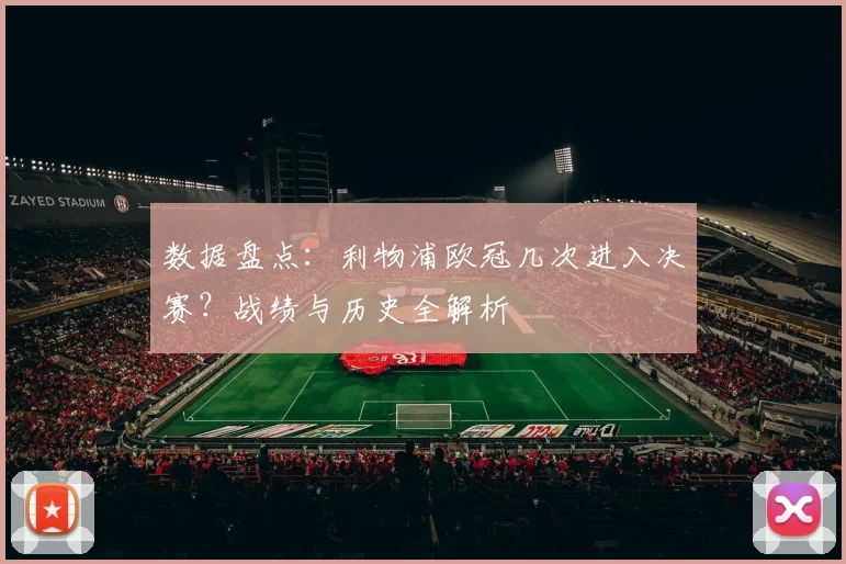 数据盘点：利物浦欧冠几次进入决赛？战绩与历史全解析