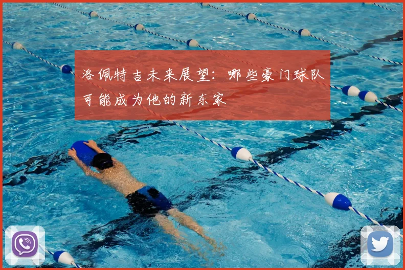 洛佩特吉未来展望：哪些豪门球队可能成为他的新东家