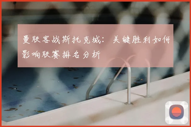 曼联客战斯托克城：关键胜利如何影响联赛排名分析